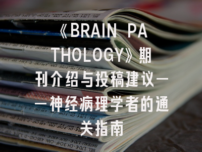 《BRAIN PATHOLOGY》期刊介绍与投稿建议——神经病理学者的通关指南