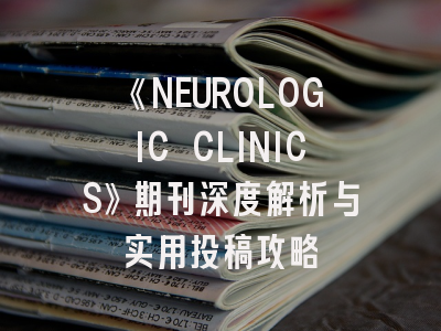 《NEUROLOGIC CLINICS》期刊深度解析与实用投稿攻略