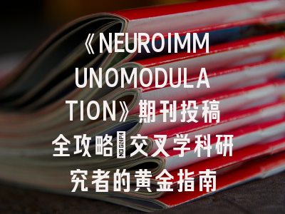 《NEUROIMMUNOMODULATION》期刊投稿全攻略：交叉学科研究者的黄金指南
