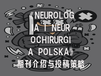 《NEUROLOGIA I NEUROCHIRURGIA POLSKA》期刊介绍与投稿策略全解析