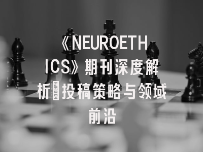《NEUROETHICS》期刊深度解析：投稿策略与领域前沿