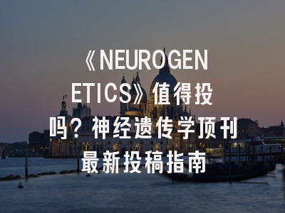 《NEUROGENETICS》值得投吗？神经遗传学顶刊最新投稿指南