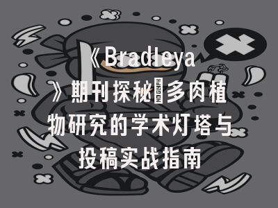 《Bradleya》期刊探秘_多肉植物研究的学术灯塔与投稿实战指南