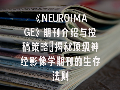 《NEUROIMAGE》期刊介绍与投稿策略：揭秘顶级神经影像学期刊的生存法则