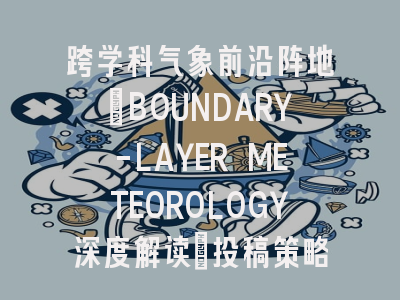 跨学科气象前沿阵地_BOUNDARY-LAYER METEOROLOGY深度解读｜投稿策略全解析