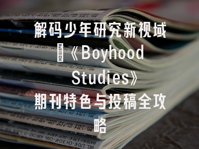 解码少年研究新视域｜《Boyhood Studies》期刊特色与投稿全攻略
