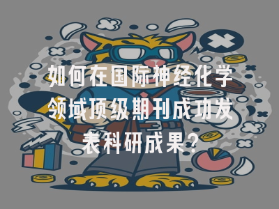 如何在国际神经化学领域顶级期刊成功发表科研成果？