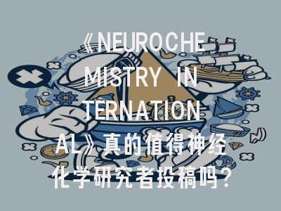 《NEUROCHEMISTRY INTERNATIONAL》真的值得神经化学研究者投稿吗？