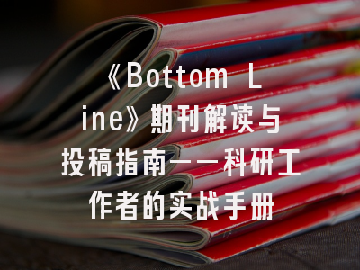 《Bottom Line》期刊解读与投稿指南——科研工作者的实战手册