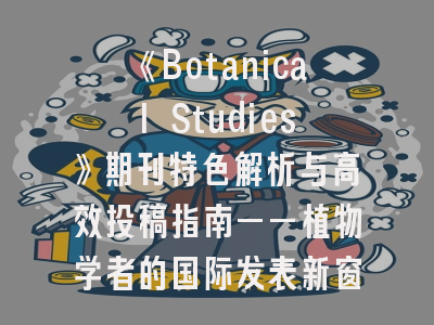 《Botanical Studies》期刊特色解析与高效投稿指南——植物学者的国际发表新窗口