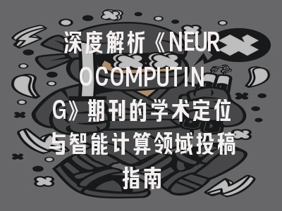 深度解析《NEUROCOMPUTING》期刊的学术定位与智能计算领域投稿指南