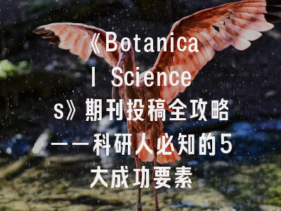 《Botanical Sciences》期刊投稿全攻略——科研人必知的5大成功要素