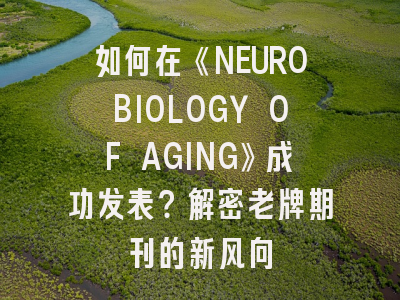 如何在《NEUROBIOLOGY OF AGING》成功发表？解密老牌期刊的新风向