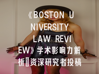 《BOSTON UNIVERSITY LAW REVIEW》学术影响力解析｜资深研究者投稿避坑指南