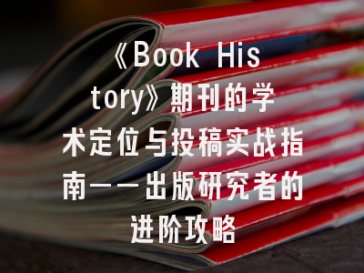 《Book History》期刊的学术定位与投稿实战指南——出版研究者的进阶攻略