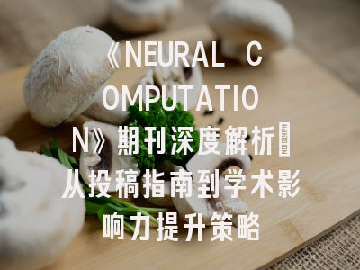 《NEURAL COMPUTATION》期刊深度解析：从投稿指南到学术影响力提升策略