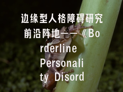 边缘型人格障碍研究前沿阵地——《Borderline Personality Disorder and Emotion Dysregulation》期刊解析与发表秘籍