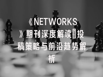 《NETWORKS》期刊深度解读：投稿策略与前沿趋势解析