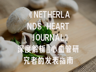 《NETHERLANDS HEART JOURNAL》深度解析：心血管研究者的发表指南
