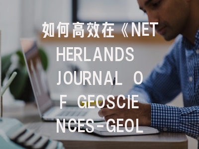 如何高效在《NETHERLANDS JOURNAL OF GEOSCIENCES-GEOLOGIE EN MIJNBOUW》发表地质研究？