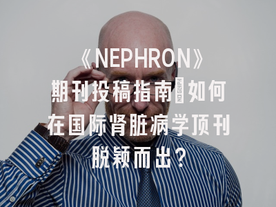 《NEPHRON》期刊投稿指南：如何在国际肾脏病学顶刊脱颖而出？