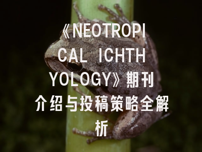《NEOTROPICAL ICHTHYOLOGY》期刊介绍与投稿策略全解析
