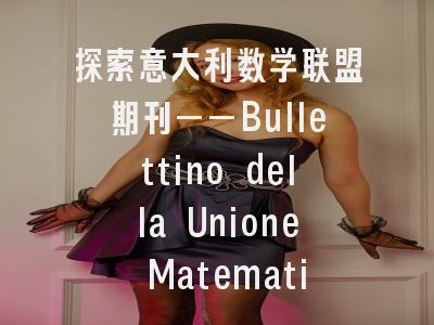 探索意大利数学联盟期刊——Bullettino della Unione Matematica Italiana的学术价值与投稿策略