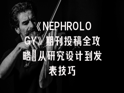 《NEPHROLOGY》期刊投稿全攻略：从研究设计到发表技巧