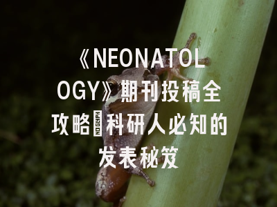 《NEONATOLOGY》期刊投稿全攻略：科研人必知的发表秘笈