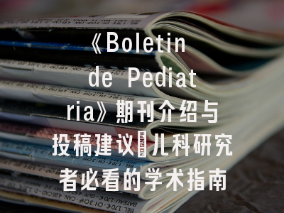 《Boletin de Pediatria》期刊介绍与投稿建议_儿科研究者必看的学术指南