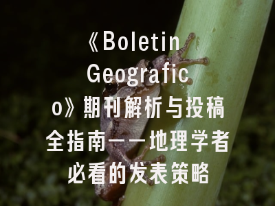 《Boletin Geografico》期刊解析与投稿全指南——地理学者必看的发表策略