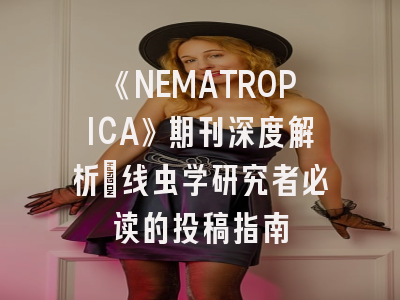 《NEMATROPICA》期刊深度解析：线虫学研究者必读的投稿指南