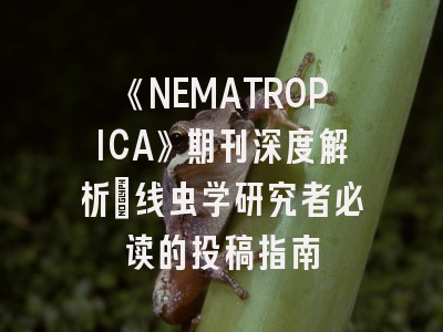 《NEMATROPICA》期刊深度解析：线虫学研究者必读的投稿指南