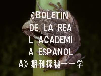 《BOLETIN DE LA REAL ACADEMIA ESPANOLA》期刊探秘——学术投稿全攻略
