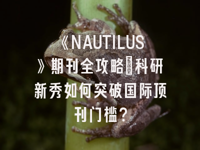《NAUTILUS》期刊全攻略：科研新秀如何突破国际顶刊门槛？