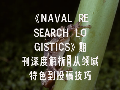 《NAVAL RESEARCH LOGISTICS》期刊深度解析：从领域特色到投稿技巧