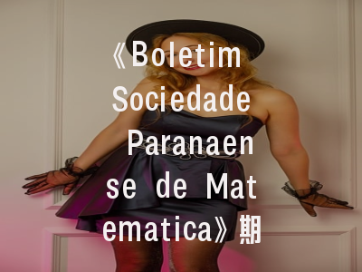 《Boletim Sociedade Paranaense de Matematica》期刊概览与投稿全解析——助您高效发表数学研究成果