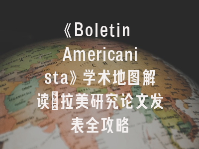 《Boletin Americanista》学术地图解读_拉美研究论文发表全攻略
