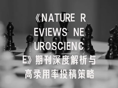 《NATURE REVIEWS NEUROSCIENCE》期刊深度解析与高录用率投稿策略