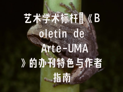 艺术学术标杆：《Boletin de Arte-UMA》的办刊特色与作者指南