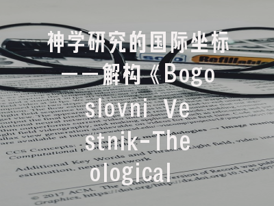 神学研究的国际坐标——解构《Bogoslovni Vestnik-Theological Quarterly-Ephemerides Theologicae》的学术密码与投稿方略