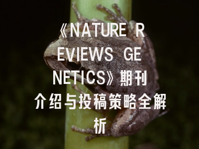 《NATURE REVIEWS GENETICS》期刊介绍与投稿策略全解析