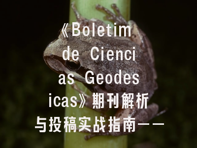 《Boletim de Ciencias Geodesicas》期刊解析与投稿实战指南——测绘学科研者的必备手册