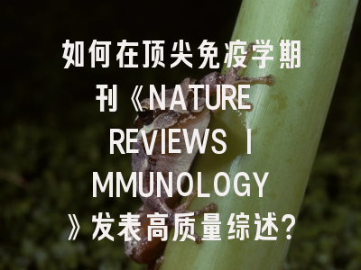 如何在顶尖免疫学期刊《NATURE REVIEWS IMMUNOLOGY》发表高质量综述？
