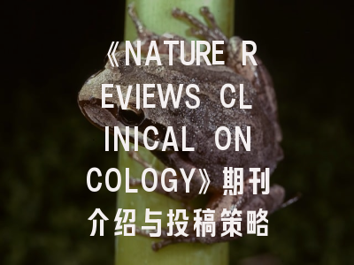《NATURE REVIEWS CLINICAL ONCOLOGY》期刊介绍与投稿策略