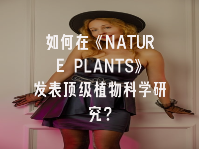 如何在《NATURE PLANTS》发表顶级植物科学研究？