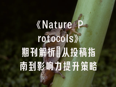 《Nature Protocols》期刊解析：从投稿指南到影响力提升策略