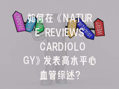 如何在《NATURE REVIEWS CARDIOLOGY》发表高水平心血管综述？