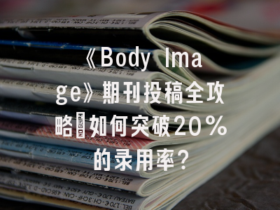 《Body Image》期刊投稿全攻略：如何突破20%的录用率？