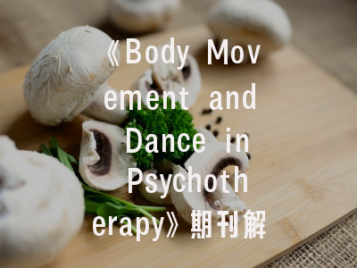 《Body Movement and Dance in Psychotherapy》期刊解析：舞蹈治疗的学术平台与投稿实践指南